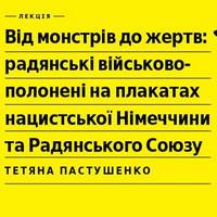 Лекція Тетяни Пастушенко «Радянські військово-полонені на плакатах нацистської Німеччини та СРСР»